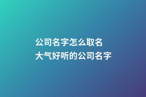 公司名字怎么取名 大气好听的公司名字